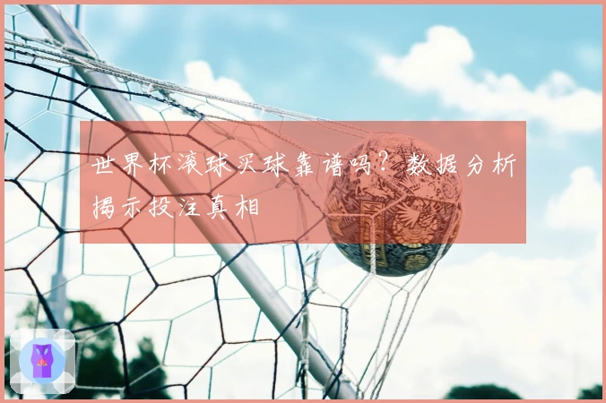 世界杯滚球买球靠谱吗？数据分析揭示投注真相