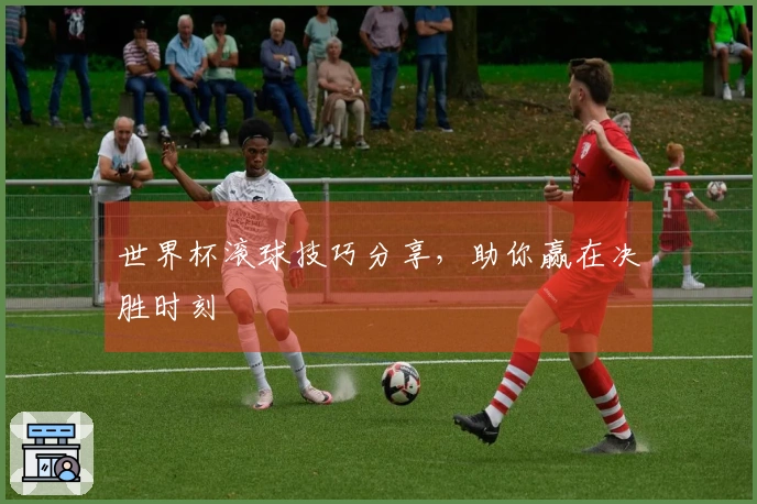 世界杯滚球技巧分享，助你赢在决胜时刻