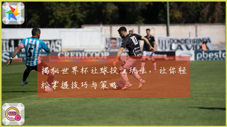 揭秘世界杯让球投注玩法，让你轻松掌握技巧与策略