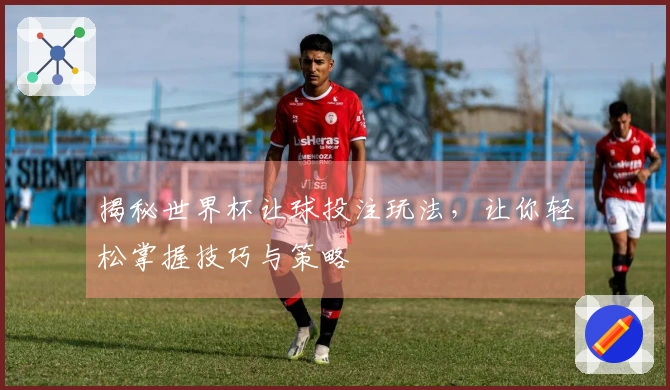 揭秘世界杯让球投注玩法，让你轻松掌握技巧与策略