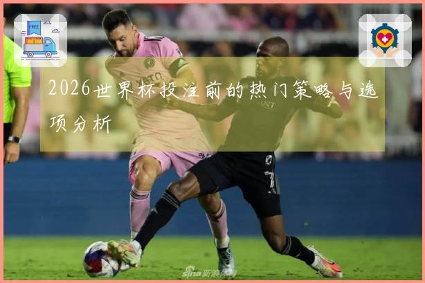 2026世界杯投注前的热门策略与选项分析