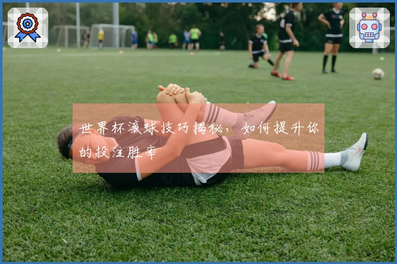 世界杯滚球技巧揭秘，如何提升你的投注胜率