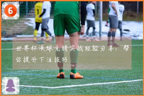 世界杯滚球竞猜实战经验分享，帮你提升下注技巧