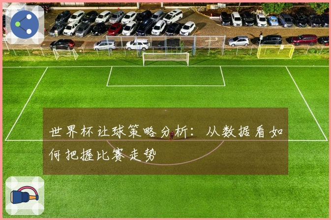 世界杯让球策略分析：从数据看如何把握比赛走势